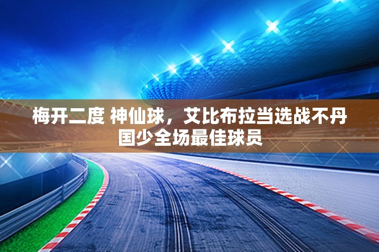 梅开二度 神仙球，艾比布拉当选战不丹国少全场最佳球员