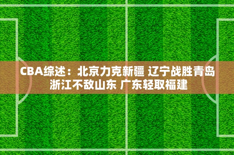 CBA综述：北京力克新疆 辽宁战胜青岛 浙江不敌山东 广东轻取福建