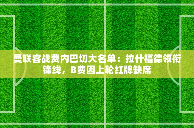 曼联客战费内巴切大名单：拉什福德领衔锋线，B费因上轮红牌缺席