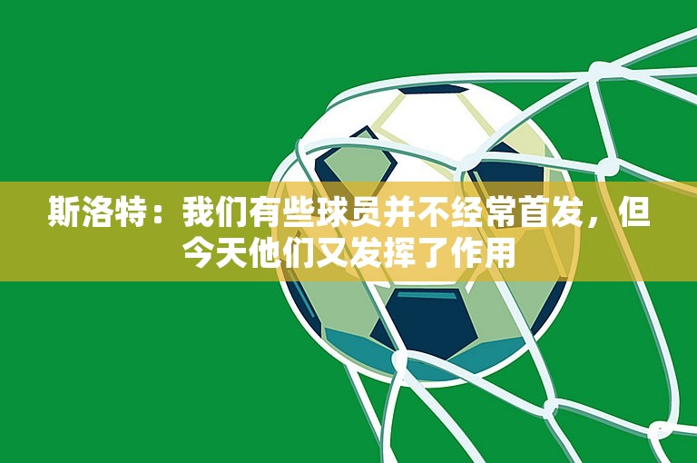 斯洛特：我们有些球员并不经常首发，但今天他们又发挥了作用