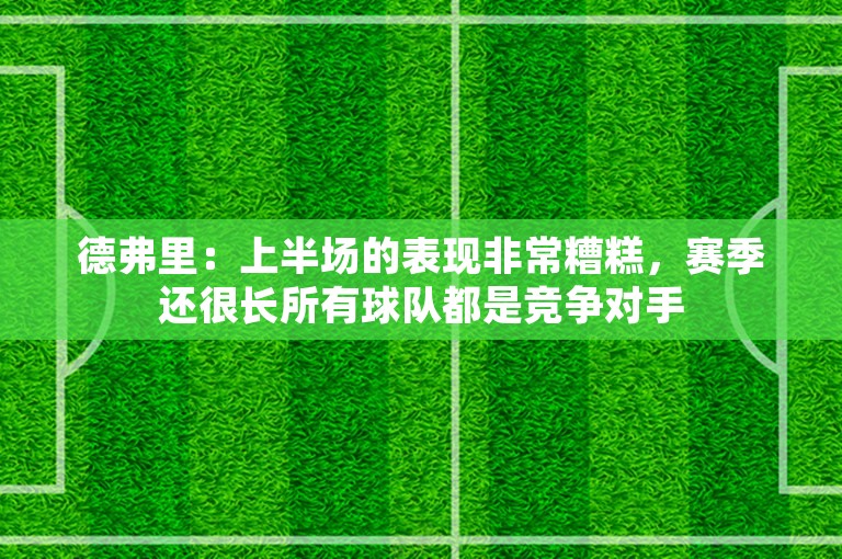 德弗里：上半场的表现非常糟糕，赛季还很长所有球队都是竞争对手