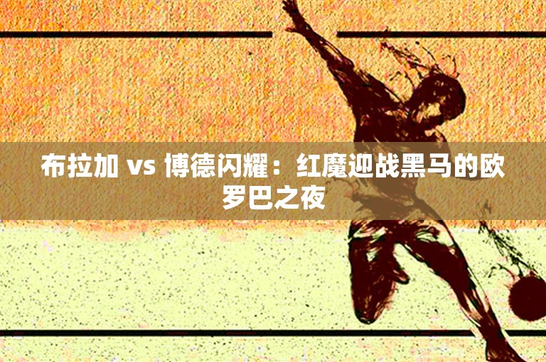 布拉加 vs 博德闪耀：红魔迎战黑马的欧罗巴之夜