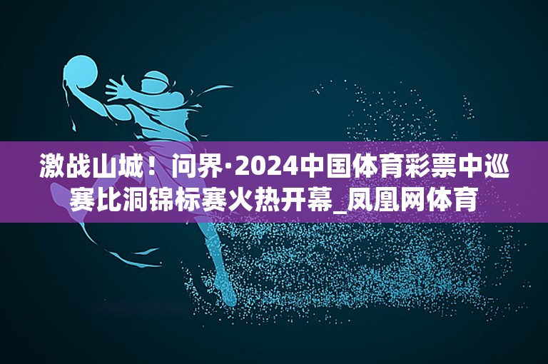 激战山城！问界·2024中国体育彩票中巡赛比洞锦标赛火热开幕_凤凰网体育