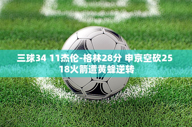 三球34 11杰伦-格林28分 申京空砍25 18火箭遭黄蜂逆转