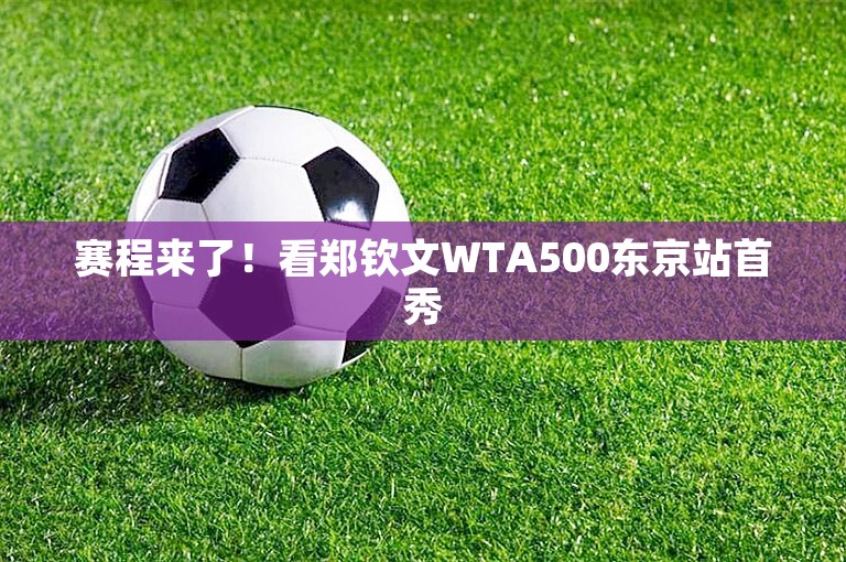 赛程来了！看郑钦文WTA500东京站首秀