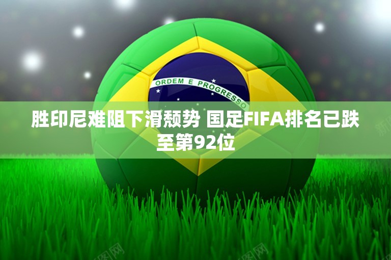 胜印尼难阻下滑颓势 国足FIFA排名已跌至第92位