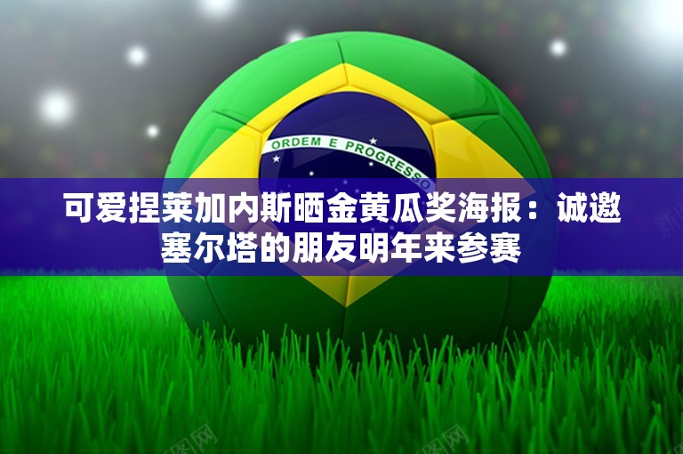 可爱捏莱加内斯晒金黄瓜奖海报：诚邀塞尔塔的朋友明年来参赛