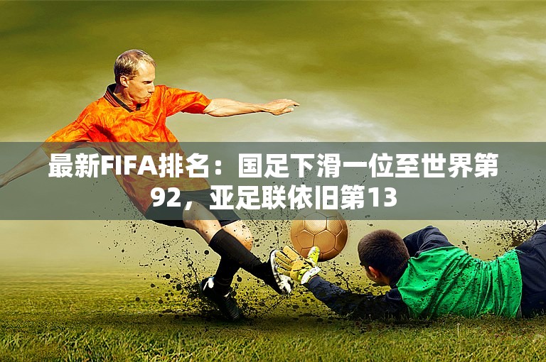 最新FIFA排名：国足下滑一位至世界第92，亚足联依旧第13