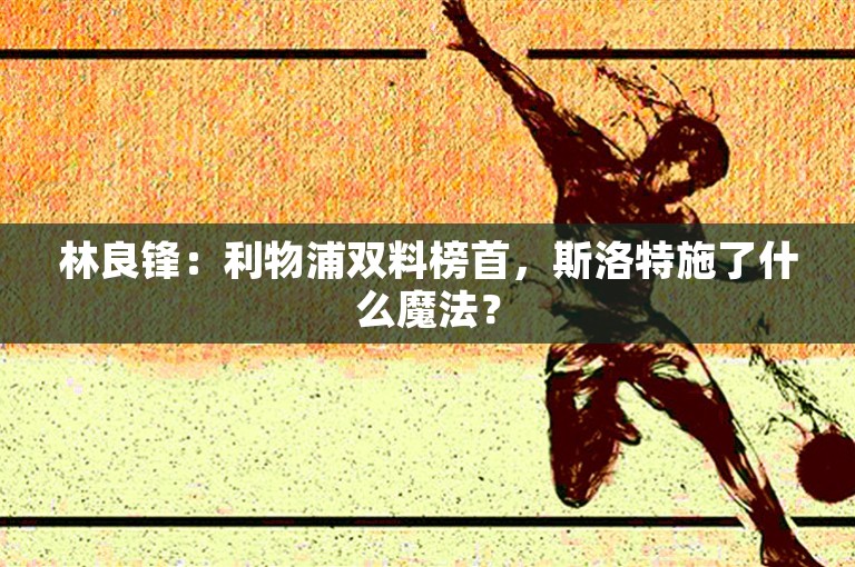 林良锋：利物浦双料榜首，斯洛特施了什么魔法？