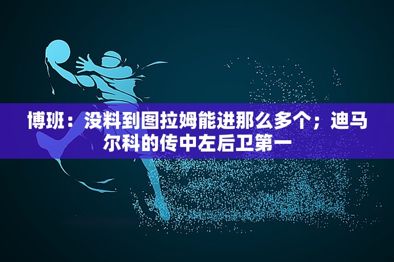 博班：没料到图拉姆能进那么多个；迪马尔科的传中左后卫第一