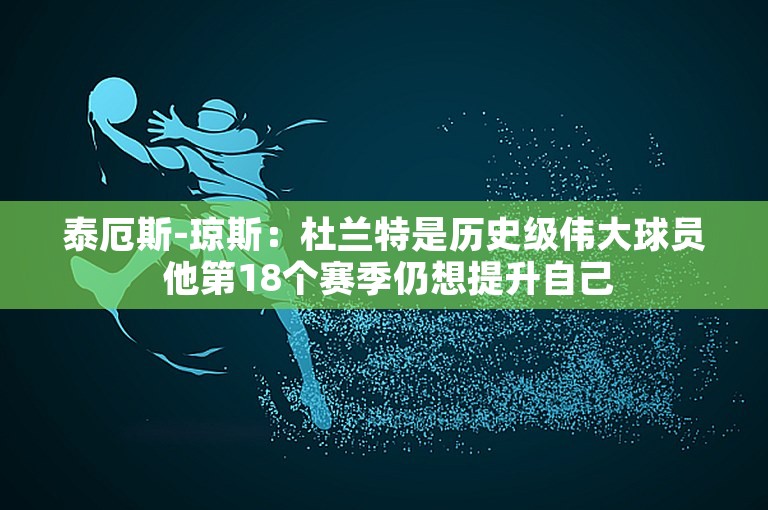 泰厄斯-琼斯：杜兰特是历史级伟大球员 他第18个赛季仍想提升自己