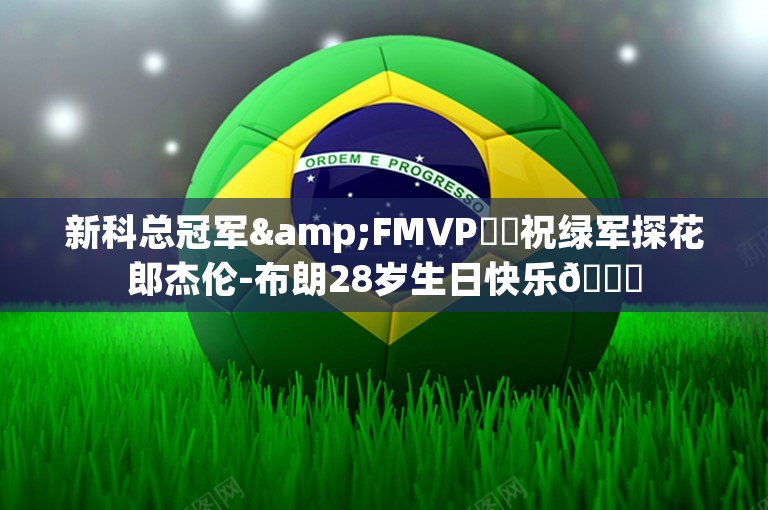 新科总冠军&FMVP☘️祝绿军探花郎杰伦-布朗28岁生日快乐🎂