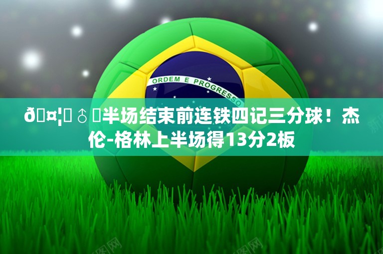 🤦‍♂️半场结束前连铁四记三分球！杰伦-格林上半场得13分2板