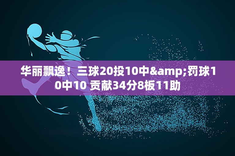 华丽飘逸！三球20投10中&罚球10中10 贡献34分8板11助