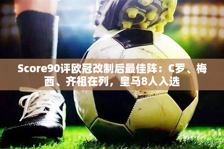 Score90评欧冠改制后最佳阵：C罗、梅西、齐祖在列，皇马8人入选