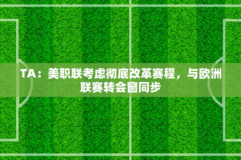 TA：美职联考虑彻底改革赛程，与欧洲联赛转会窗同步