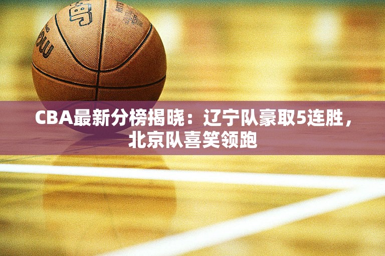 CBA最新分榜揭晓：辽宁队豪取5连胜，北京队喜笑领跑