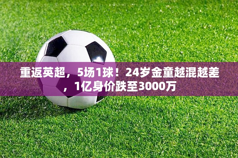 重返英超，5场1球！24岁金童越混越差，1亿身价跌至3000万