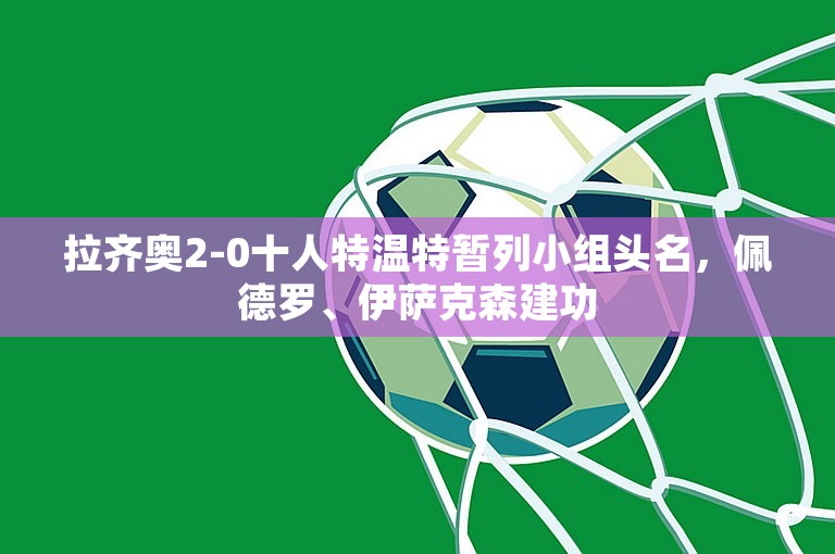 拉齐奥2-0十人特温特暂列小组头名，佩德罗、伊萨克森建功