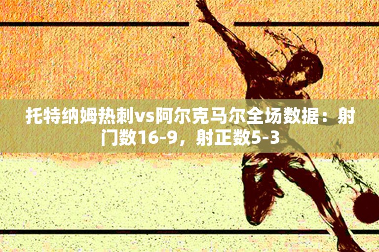 托特纳姆热刺vs阿尔克马尔全场数据：射门数16-9，射正数5-3