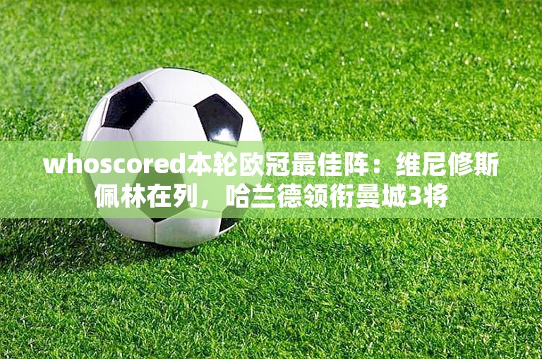 whoscored本轮欧冠最佳阵：维尼修斯佩林在列，哈兰德领衔曼城3将