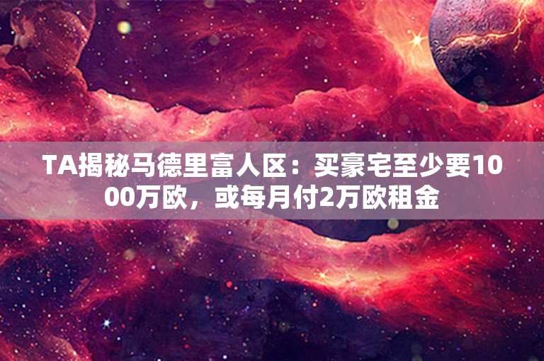 TA揭秘马德里富人区：买豪宅至少要1000万欧，或每月付2万欧租金