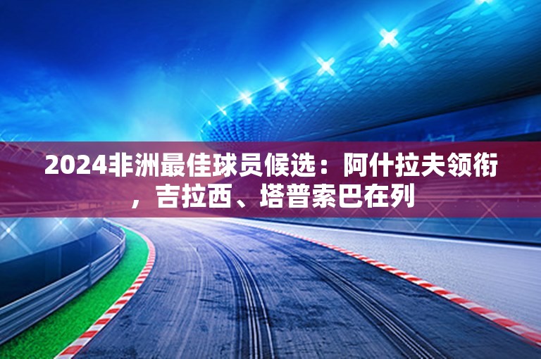 2024非洲最佳球员候选：阿什拉夫领衔，吉拉西、塔普索巴在列