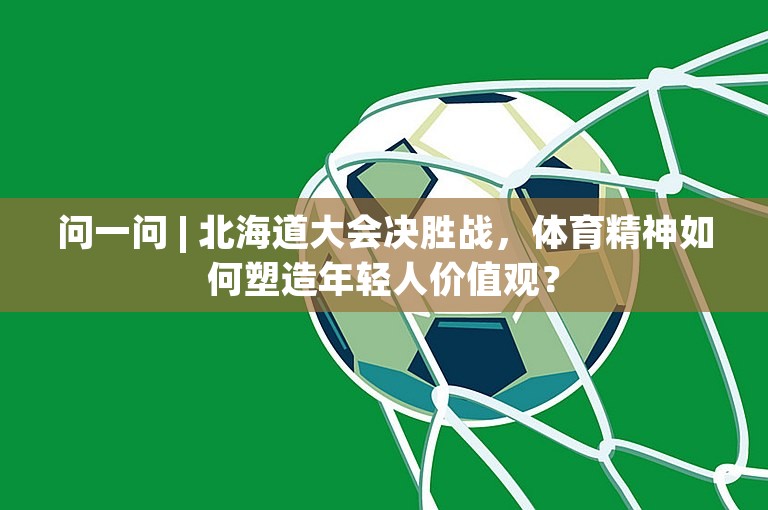 问一问 | 北海道大会决胜战，体育精神如何塑造年轻人价值观？