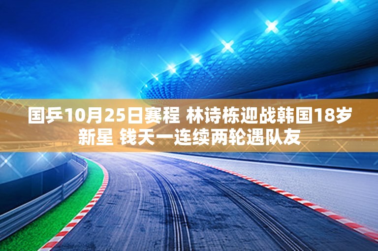 国乒10月25日赛程 林诗栋迎战韩国18岁新星 钱天一连续两轮遇队友