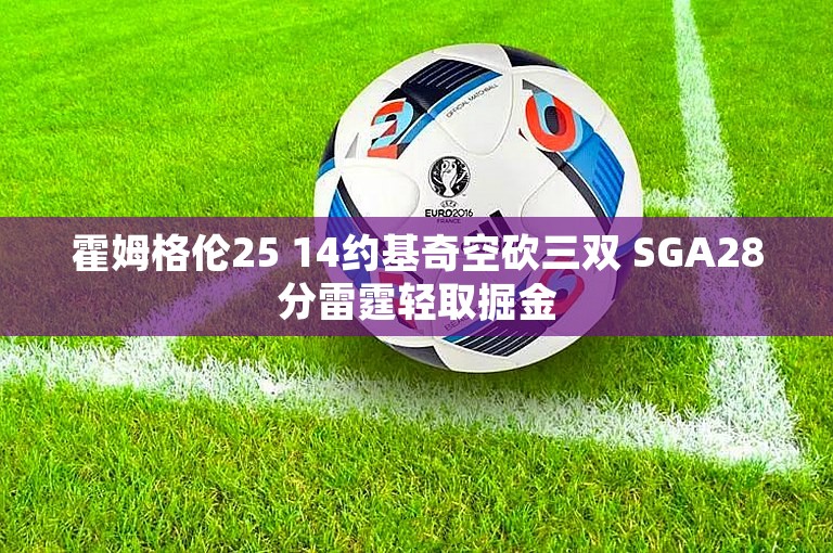 霍姆格伦25 14约基奇空砍三双 SGA28分雷霆轻取掘金