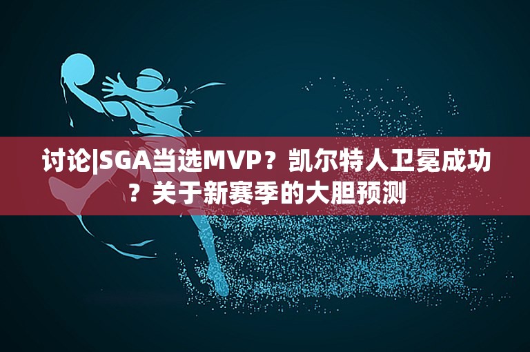 讨论|SGA当选MVP？凯尔特人卫冕成功？关于新赛季的大胆预测