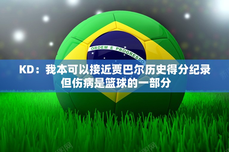 KD：我本可以接近贾巴尔历史得分纪录 但伤病是篮球的一部分