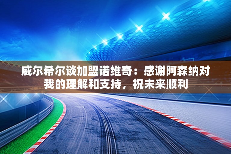 威尔希尔谈加盟诺维奇：感谢阿森纳对我的理解和支持，祝未来顺利