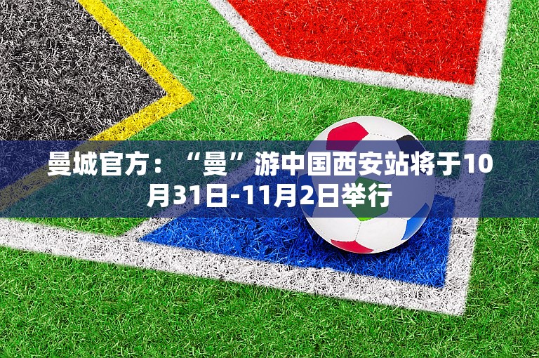 曼城官方：“曼”游中国西安站将于10月31日-11月2日举行