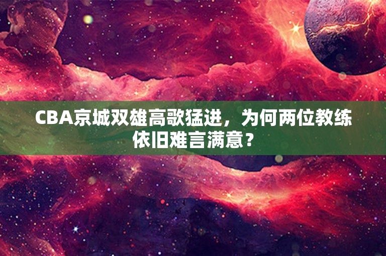 CBA京城双雄高歌猛进，为何两位教练依旧难言满意？