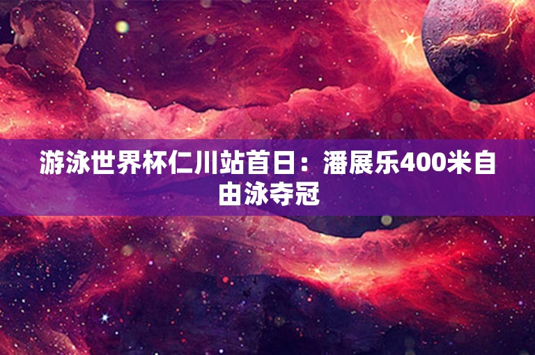 游泳世界杯仁川站首日：潘展乐400米自由泳夺冠