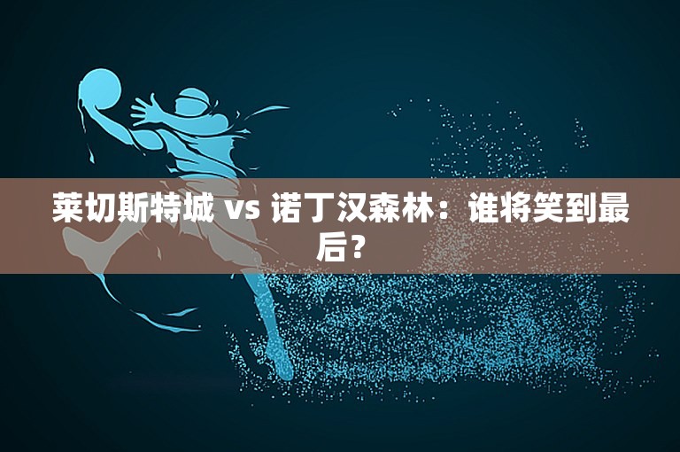 莱切斯特城 vs 诺丁汉森林：谁将笑到最后？