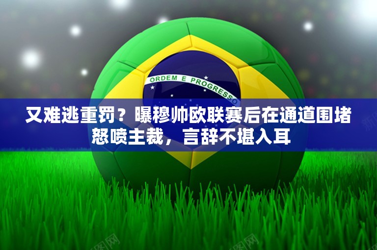 又难逃重罚？曝穆帅欧联赛后在通道围堵 怒喷主裁，言辞不堪入耳