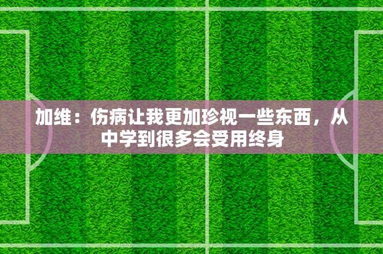 加维：伤病让我更加珍视一些东西，从中学到很多会受用终身