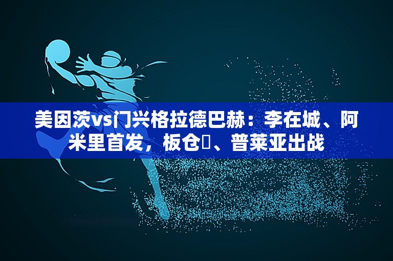 美因茨vs门兴格拉德巴赫：李在城、阿米里首发，板仓滉、普莱亚出战