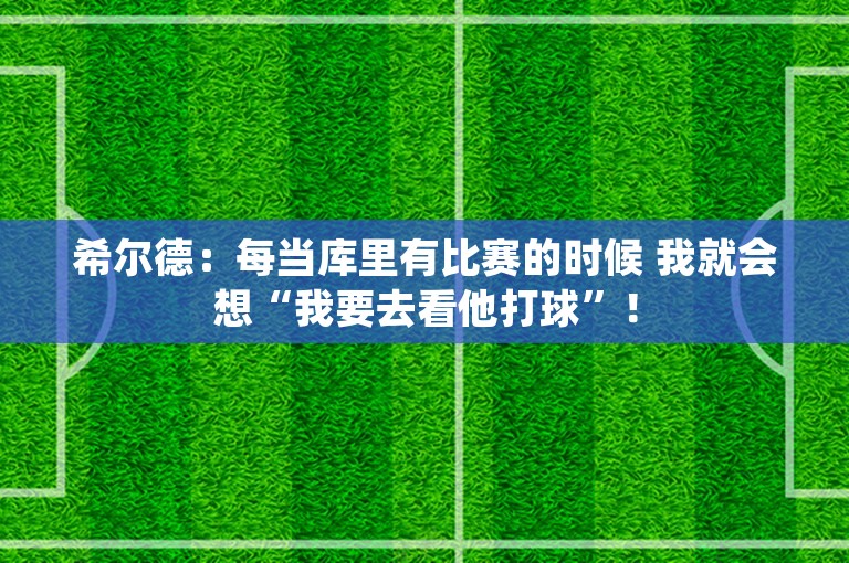 希尔德：每当库里有比赛的时候 我就会想“我要去看他打球”！