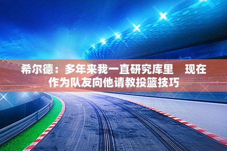 希尔德：多年来我一直研究库里　现在作为队友向他请教投篮技巧