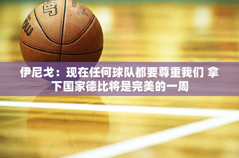 伊尼戈：现在任何球队都要尊重我们 拿下国家德比将是完美的一周