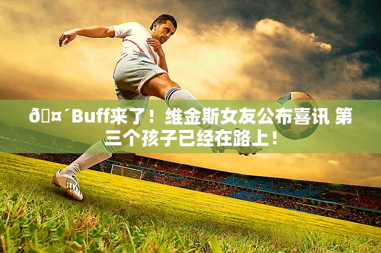 🤴Buff来了！维金斯女友公布喜讯 第三个孩子已经在路上！