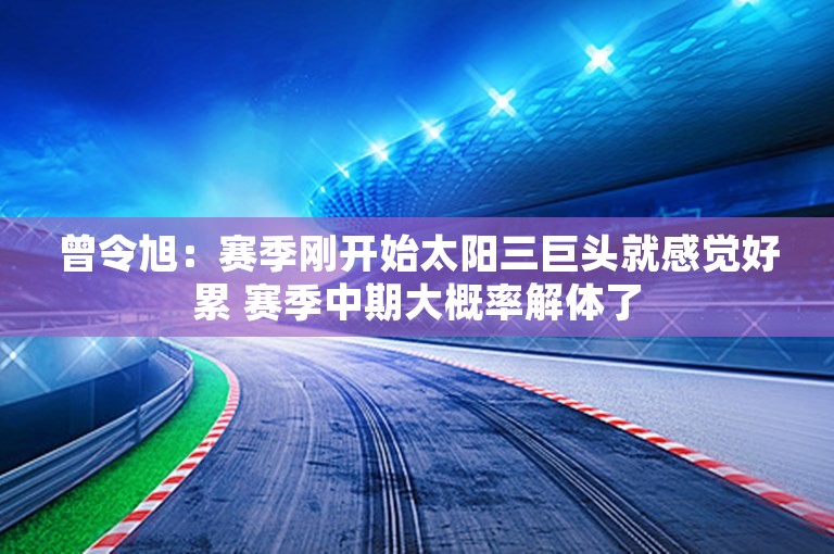 曾令旭：赛季刚开始太阳三巨头就感觉好累 赛季中期大概率解体了