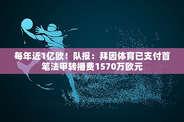 每年近1亿欧！队报：拜因体育已支付首笔法甲转播费1570万欧元