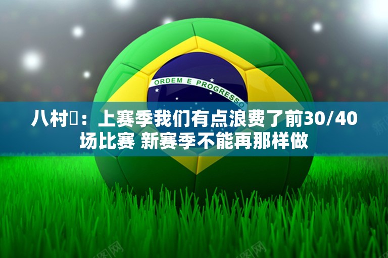 八村塁：上赛季我们有点浪费了前30/40场比赛 新赛季不能再那样做