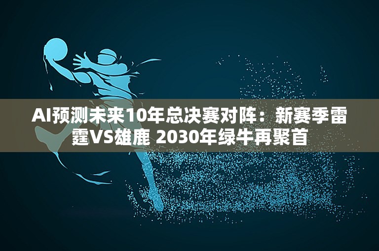 AI预测未来10年总决赛对阵：新赛季雷霆VS雄鹿 2030年绿牛再聚首