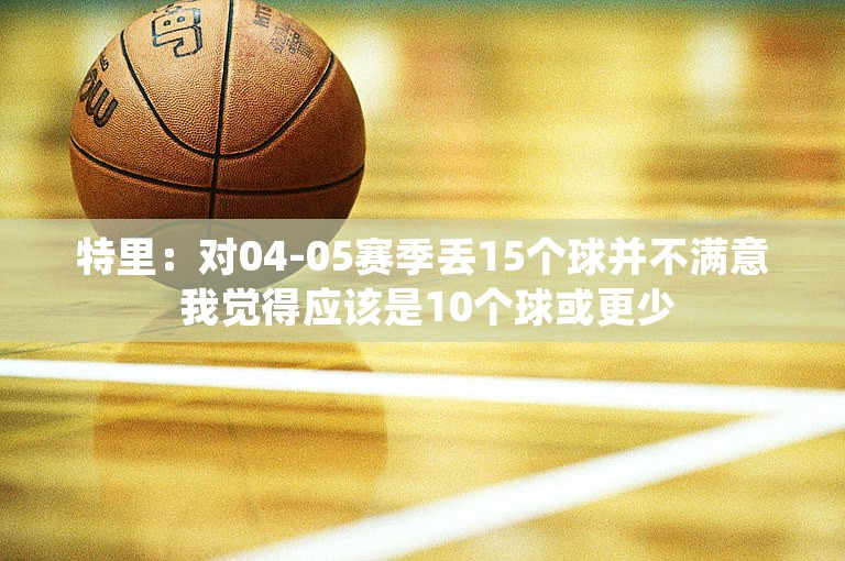 特里：对04-05赛季丢15个球并不满意 我觉得应该是10个球或更少