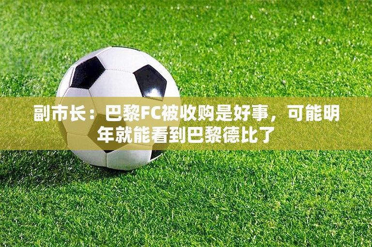 副市长：巴黎FC被收购是好事，可能明年就能看到巴黎德比了